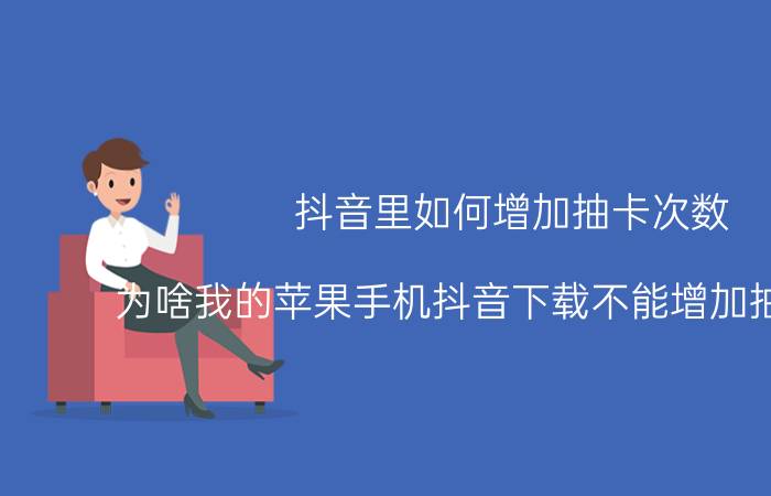 抖音里如何增加抽卡次数 为啥我的苹果手机抖音下载不能增加抽卡次数？